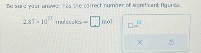 Be sure your answer has the correct number of significant figures.
2.87* 10^(22) molecules=□ mol □ * 10^(□)
×