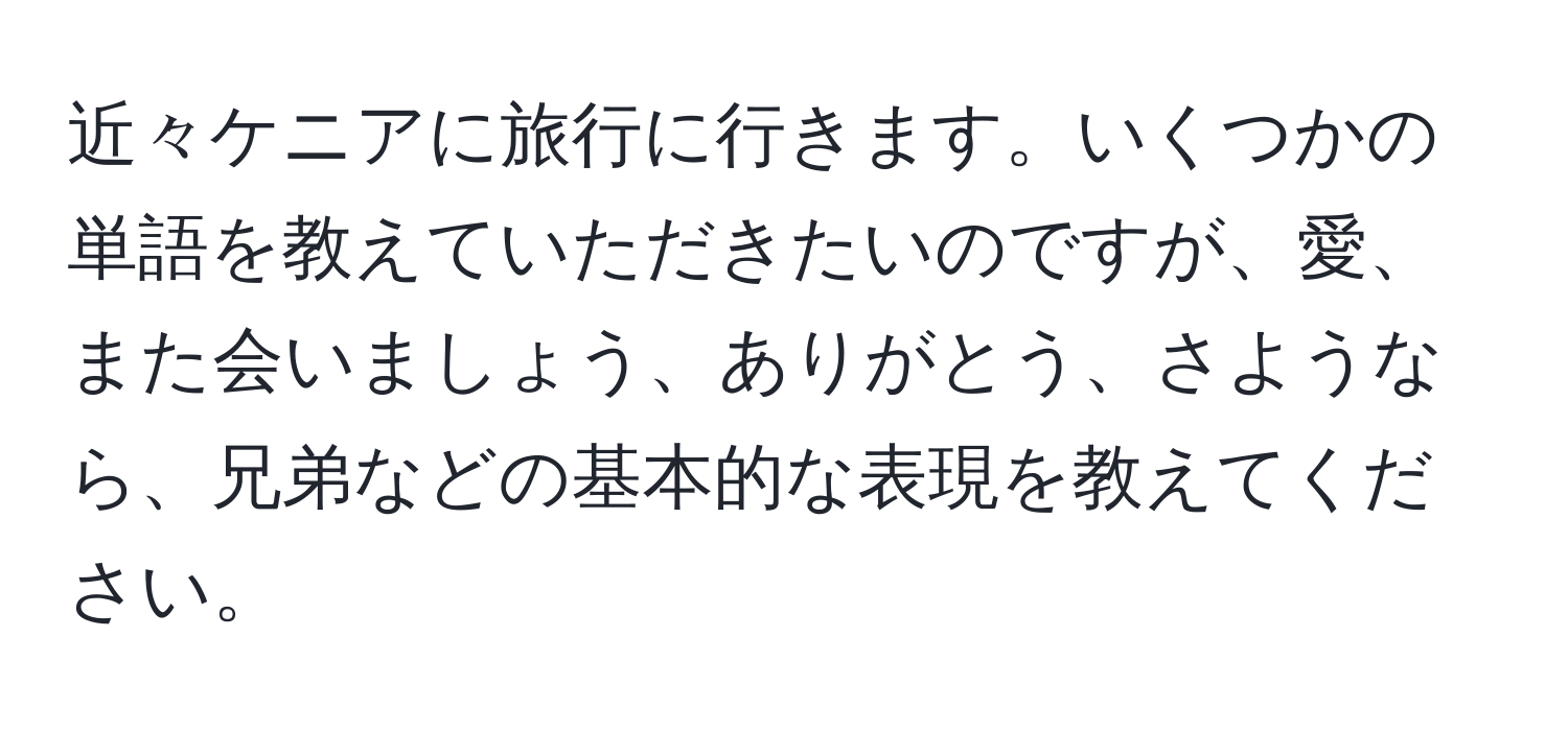 近々ケニアに旅行に行きます。いくつかの単語を教えていただきたいのですが、愛、また会いましょう、ありがとう、さようなら、兄弟などの基本的な表現を教えてください。