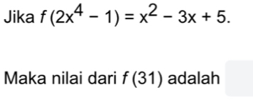 Jika f(2x^4-1)=x^2-3x+5. 
Maka nilai dari f(31) adalah