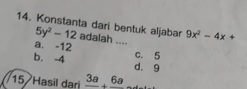 Konstanta dari bentuk aljabar 9x^2-4x+
5y^2-12 adalah ....
a. -12
b. -4
c. 5
d. 9
15 Hasil dari frac 3a+frac 6a