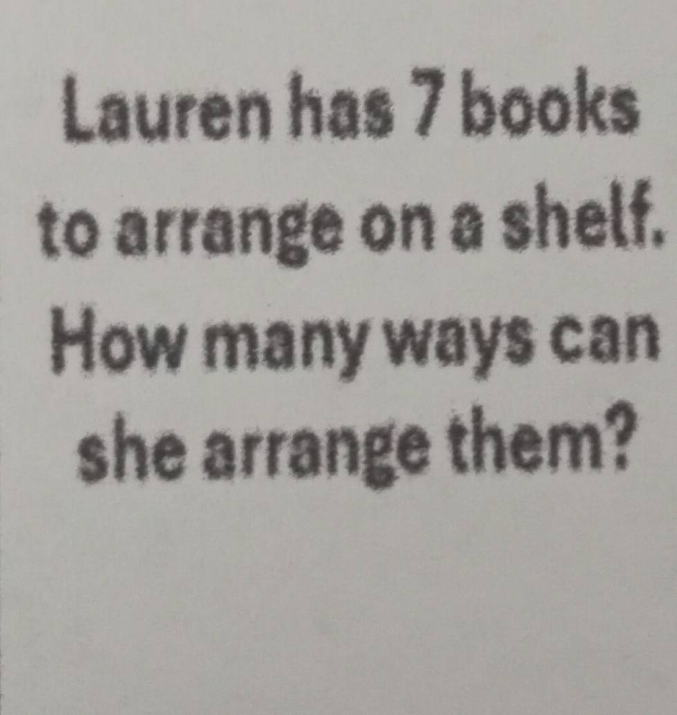 Lauren has 7 books 
to arrange on a shelf. 
How many ways can 
she arrange them?