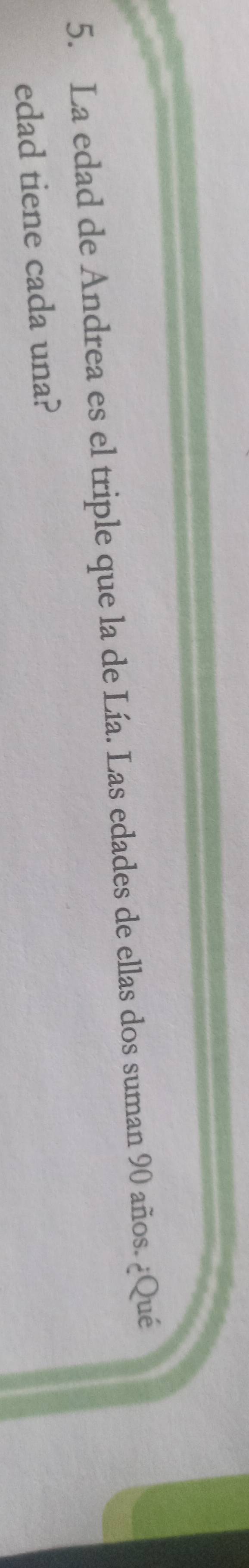 La edad de Andrea es el triple que la de Lía. Las edades de ellas dos suman 90 años. ¿Qué 
edad tiene cada una?