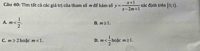 Tìm tất cả các giá trị của tham số m để hàm số y= (x+1)/x-2m+1 xhat ac định trên [0;1).
A. m .
B. m≥ 1.
C. m≥ 2 hoặc m<1</tex>. D. m hoặc m≥ 1.