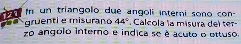 1o d In un triangolo due angoli interni sono con- 
gruenti e misurano 44°. Calcola la misura del ter- 
zo angolo interno e indica se è acuto o ottuso.