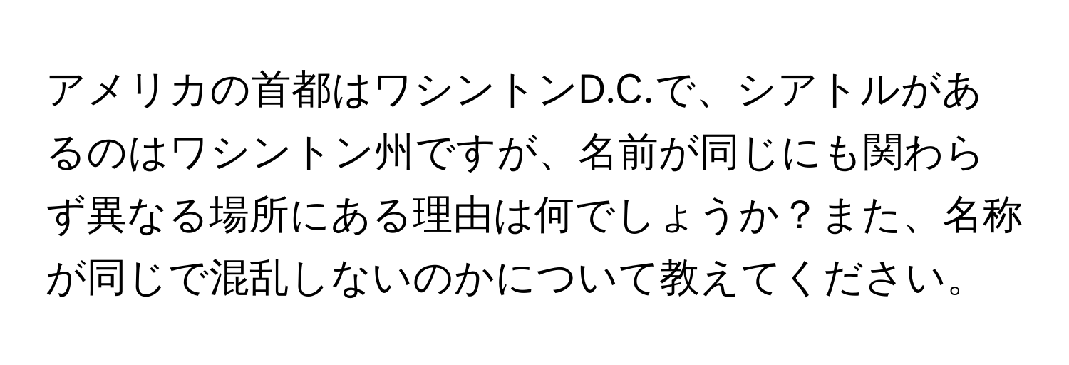 アメリカの首都はワシントンD.C.で、シアトルがあるのはワシントン州ですが、名前が同じにも関わらず異なる場所にある理由は何でしょうか？また、名称が同じで混乱しないのかについて教えてください。
