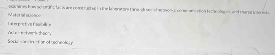 examines how scientifc facts are constructed in the laboratory through social networks, communication technologies, and shared interests.
Material science
Interpretive flexibility
Actor-network theory
Social construction of technology