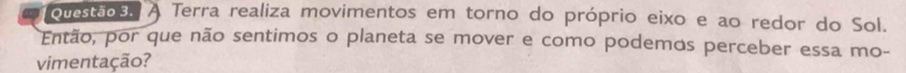 ouestãos. A Terra realiza movimentos em torno do próprio eixo e ao redor do Sol. 
Então, por que não sentimos o planeta se mover e como podemos perceber essa mo- 
vimentação?