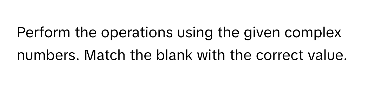 Perform the operations using the given complex numbers. Match the blank with the correct value.