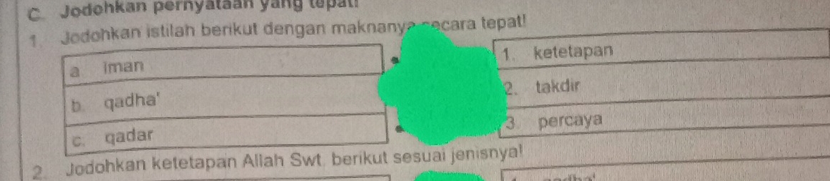 Jodohkan pernyataan yang tepat! 
Jodohkan istilah berikut dengan maknanya cecara tepat! 
1. ketetapan 
2. takdir 
3 percaya 
2 Jodohkan ketetapan Allah Swtsual jenisnya!