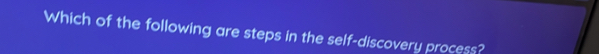 Which of the following are steps in the self-discovery process?