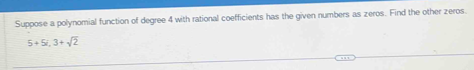Suppose a polynomial function of degree 4 with rational coefficients has the given numbers as zeros. Find the other zeros.
5+5i, 3+sqrt(2)