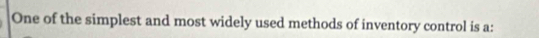 One of the simplest and most widely used methods of inventory control is a: