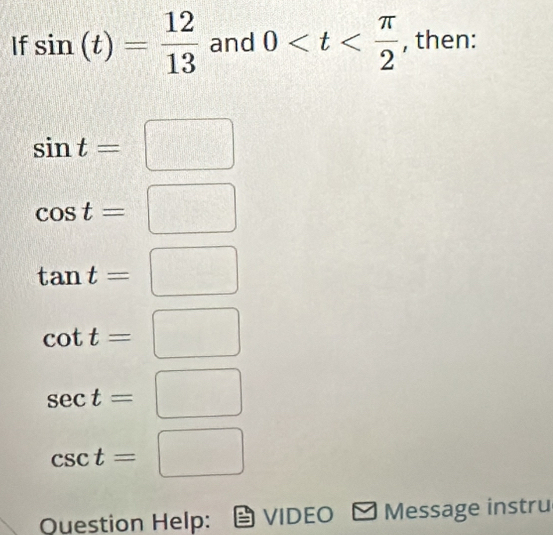 If sin (t)= 12/13  and 0 , then:
sin t=□
cos t=□
tan t=□
cot t=□
sec t=□
csc t=□
Ouestion Help: VIDEO Message instru