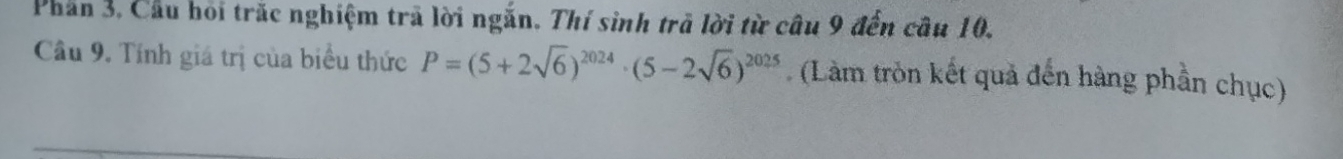 Phần 3, Cầu hỏi trắc nghiệm trã lời ngắn. Thí sinh trã lời từ câu 9 đến câu 10. 
Cầu 9. Tính giá trị của biểu thức P=(5+2sqrt(6))^2024· (5-2sqrt(6))^2025 (Làm tròn kết quả đến hàng phần chục)