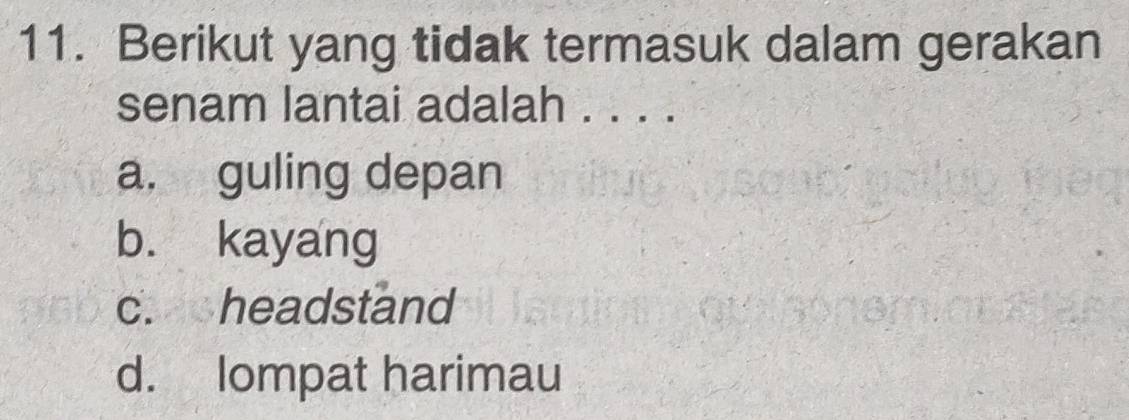 Berikut yang tidak termasuk dalam gerakan
senam lantai adalah . . . .
a. guling depan
b. kayang
c. headstand
d. lompat harimau