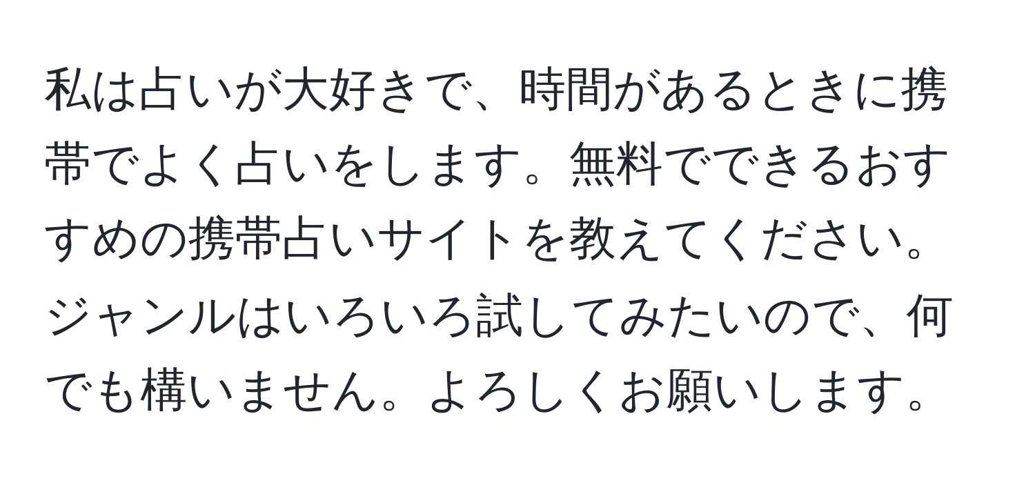 私は占いが大好きで、時間があるときに携帯でよく占いをします。無料でできるおすすめの携帯占いサイトを教えてください。ジャンルはいろいろ試してみたいので、何でも構いません。よろしくお願いします。