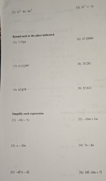 2x^4· 6x· 6x^4 14) 3r^4· r· 5r
Round each to the place indicated. 
15) 7.7564 16) 47.29984
17) 6.131987 18) 28.782
19) 62.§78 20) 97,822
Simplify each expression. 
21) -10x-5x 22) -10m+5m
23) n-10n 24) 7n-8n
25) -4(7x-6) 26) 10(-10n+7)