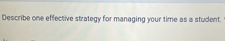 Describe one effective strategy for managing your time as a student.