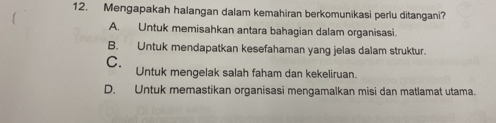 Mengapakah halangan dalam kemahiran berkomunikasi perlu ditangani?
A. Untuk memisahkan antara bahagian dalam organisasi.
B. Untuk mendapatkan kesefahaman yang jelas dalam struktur.
C.
Untuk mengelak salah faham dan kekeliruan.
D. Untuk memastikan organisasi mengamalkan misi dan matlamat utama.