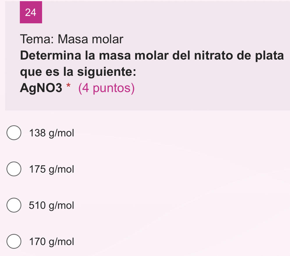 Tema: Masa molar
Determina la masa molar del nitrato de plata
que es la siguiente:
AgNO3 * (4 puntos)
138 g/mol
175 g/mol
510 g/mol
170 g/mol