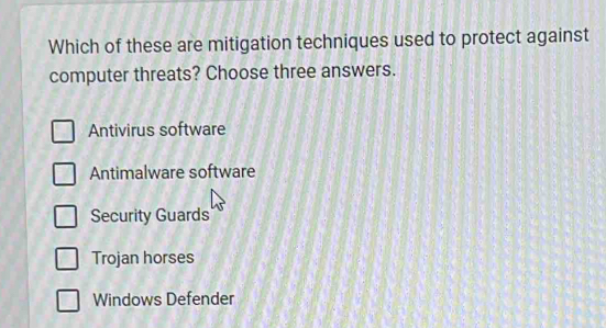 Which of these are mitigation techniques used to protect against
computer threats? Choose three answers.
Antivirus software
Antimalware software
Security Guards
Trojan horses
Windows Defender