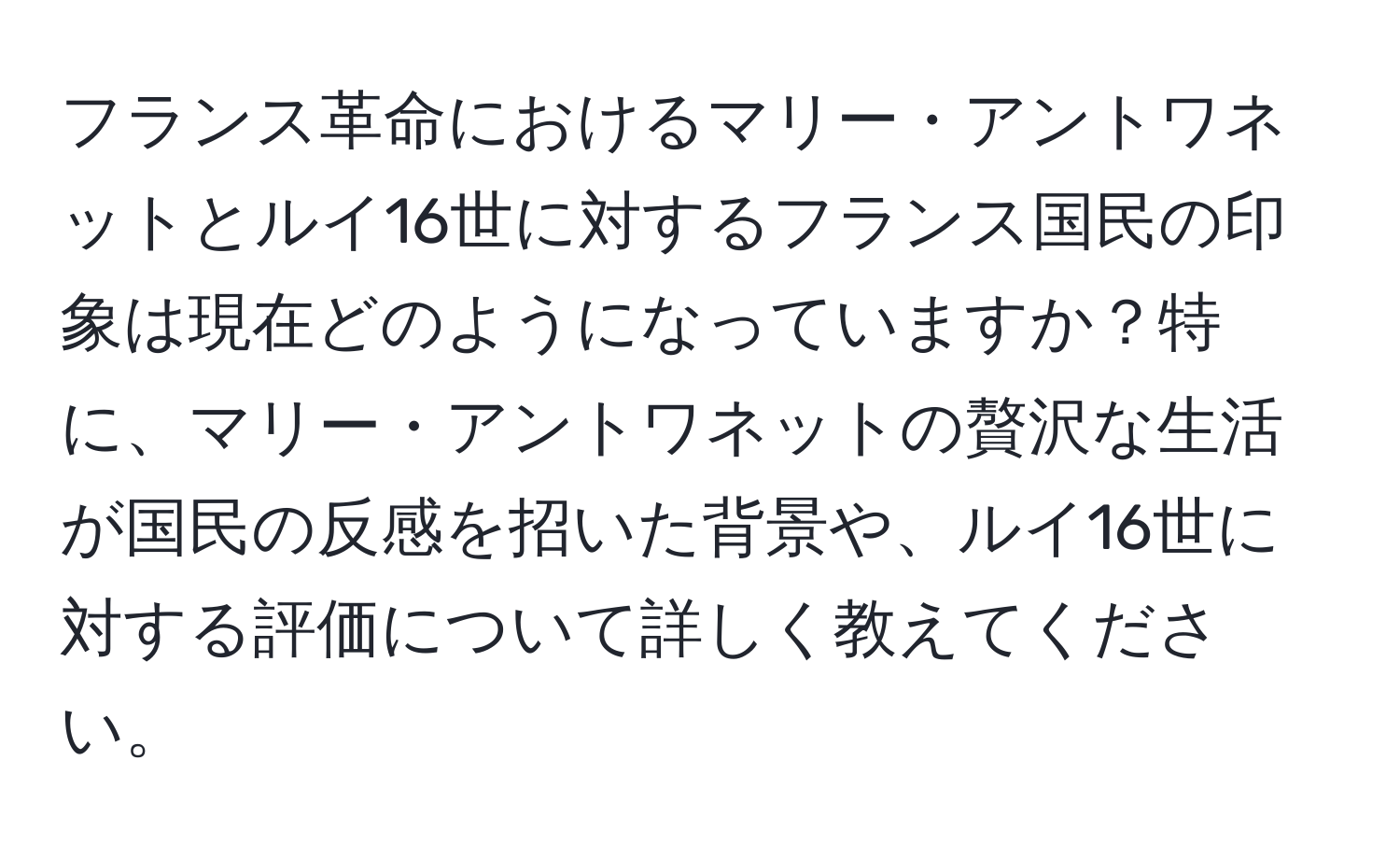 フランス革命におけるマリー・アントワネットとルイ16世に対するフランス国民の印象は現在どのようになっていますか？特に、マリー・アントワネットの贅沢な生活が国民の反感を招いた背景や、ルイ16世に対する評価について詳しく教えてください。