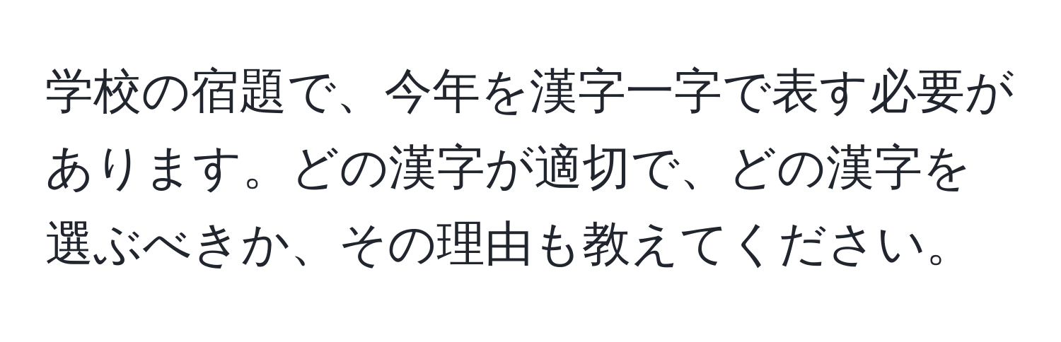 学校の宿題で、今年を漢字一字で表す必要があります。どの漢字が適切で、どの漢字を選ぶべきか、その理由も教えてください。