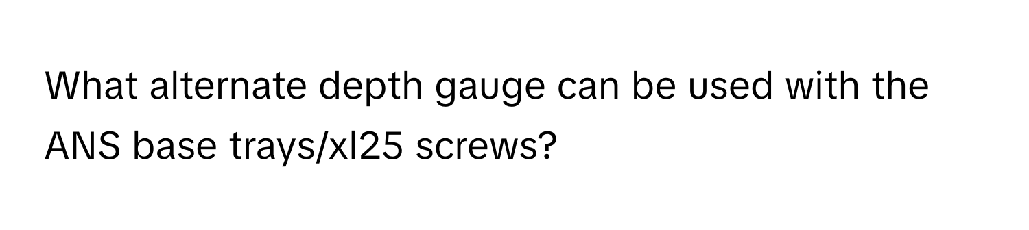 What alternate depth gauge can be used with the ANS base trays/xl25 screws?