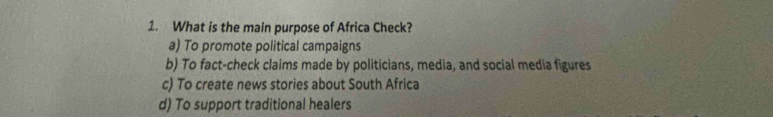 What is the main purpose of Africa Check?
a) To promote political campaigns
b) To fact-check claims made by politicians, media, and social media figures
c) To create news stories about South Africa
d) To support traditional healers