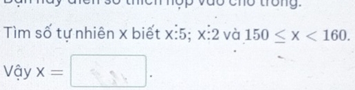 Cho trong. 
Tìm số tự nhiên x biết x:5; > 1 :2 và 150≤ x<160</tex>. 
Vậy x=□