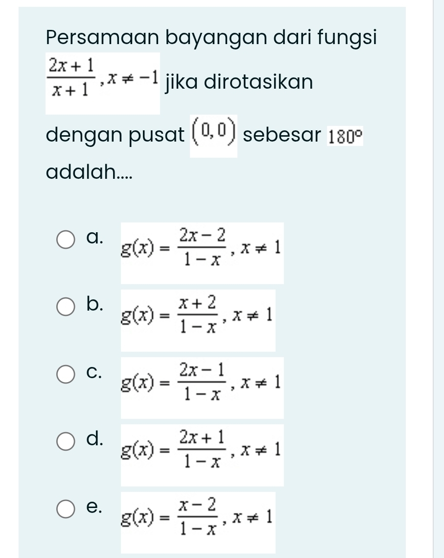 Persamaan bayangan dari fungsi
 (2x+1)/x+1 ,x!= -1 jika dirotasikan
dengan pusat (0,0) sebesar 180°
adalah....
a.
b.
C.
d.
e.