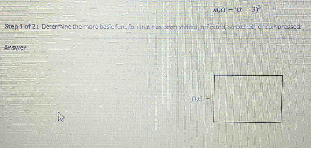 n(x)=(x-3)^3
Step 1 of 2 : Determine the more basic function that has been shifted, reflected, stretched, or compressed.
Answer