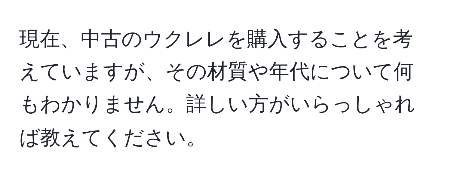 現在、中古のウクレレを購入することを考えていますが、その材質や年代について何もわかりません。詳しい方がいらっしゃれば教えてください。