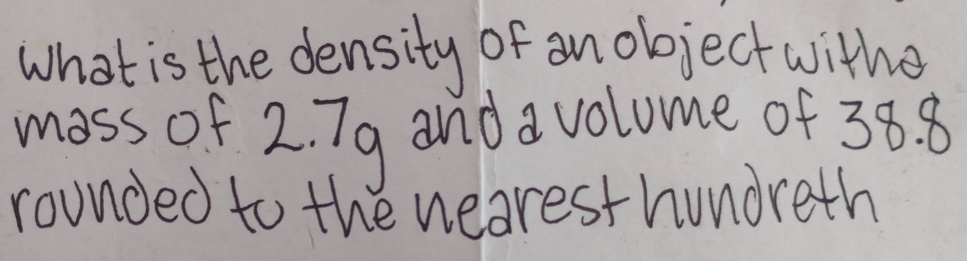 What is the density of an objectwitho 
moss of 2. 7g and avolume of 38. 8
rounded to the wearest hundreth