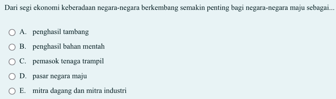 Dari segi ekonomi keberadaan negara-negara berkembang semakin penting bagi negara-negara maju sebagai...
A. penghasil tambang
B. penghasil bahan mentah
C. pemasok tenaga trampil
D. pasar negara maju
E. mitra dagang dan mitra industri