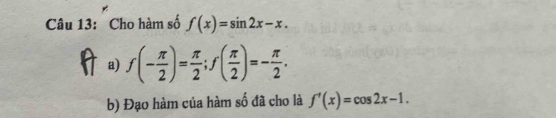 Cho hàm số f(x)=sin 2x-x. 
a) f(- π /2 )= π /2 ; f( π /2 )=- π /2 . 
b) Đạo hàm của hàm số đã cho là f'(x)=cos 2x-1.