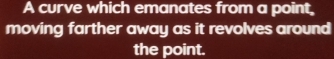 A curve which emanates from a point, 
moving farther away as it revolves around 
the point.