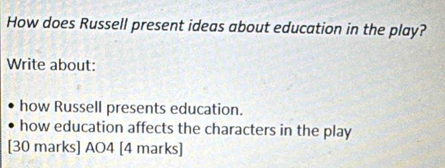 How does Russell present ideas about education in the play? 
Write about: 
how Russell presents education. 
how education affects the characters in the play 
[30 marks] AO4 [4 marks]