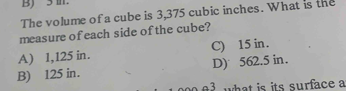 B) 5 m.
The volume of a cube is 3,375 cubic inches. What is the
measure of each side ofthe cube?
A) 1,125 in. C) 15 in.
B) 125 in. D) 562.5 in.
43 what is its surface a