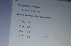 An expression is shown.
3* (3.2-1.8)-0.9
What is the value of the expression?
A. 1.5
B. 6 9
C. 8.7
D. 33