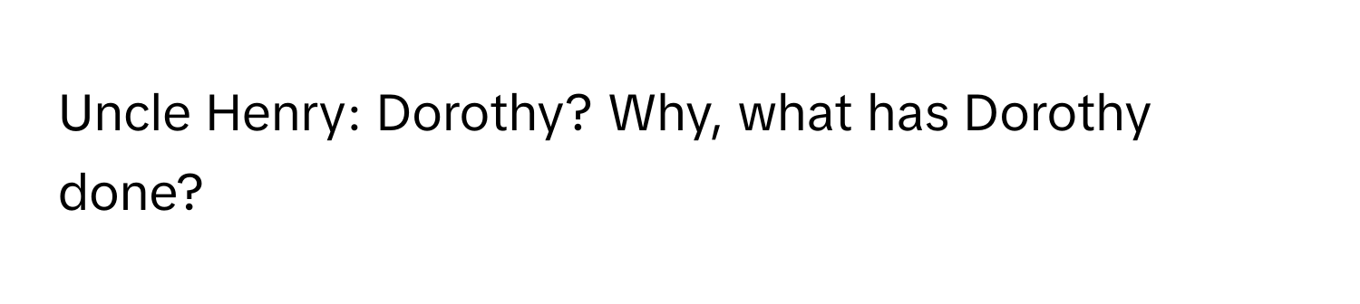 Uncle Henry: Dorothy? Why, what has Dorothy done?