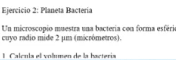 Planeta Bacteria 
Un microscopio muestra una bacteria con forma esfério 
cuyo radio mide 2 µm (micrómetros). 
1 Calcula el volumen de la bactería