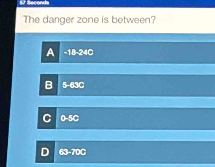 57 Seconds
The danger zone is between?
a -18-24C
5-63C
0-5c
63-70C