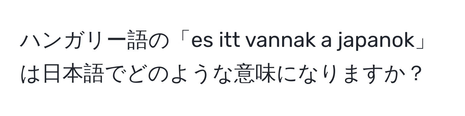 ハンガリー語の「es itt vannak a japanok」は日本語でどのような意味になりますか？