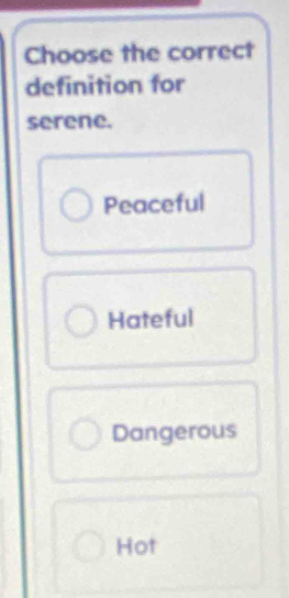 Choose the correct
definition for
serene.
Peaceful
Hateful
Dangerous
Hot