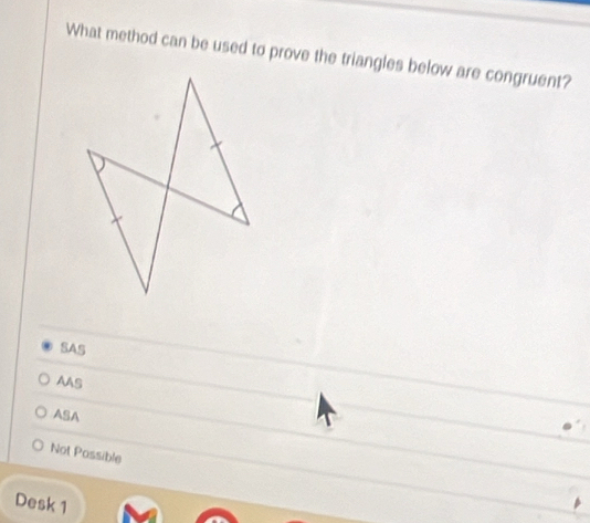 What method can be used to prove the triangles below are congruent?
SAS
AAS
ASA
Not Possible
Desk 1