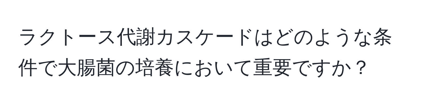 ラクトース代謝カスケードはどのような条件で大腸菌の培養において重要ですか？