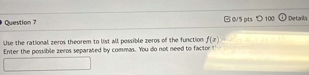 つ 100 Details 
Use the rational zeros theorem to list all possible zeros of the function f(x)=
Enter the possible zeros separated by commas. You do not need to factor the polynomial.