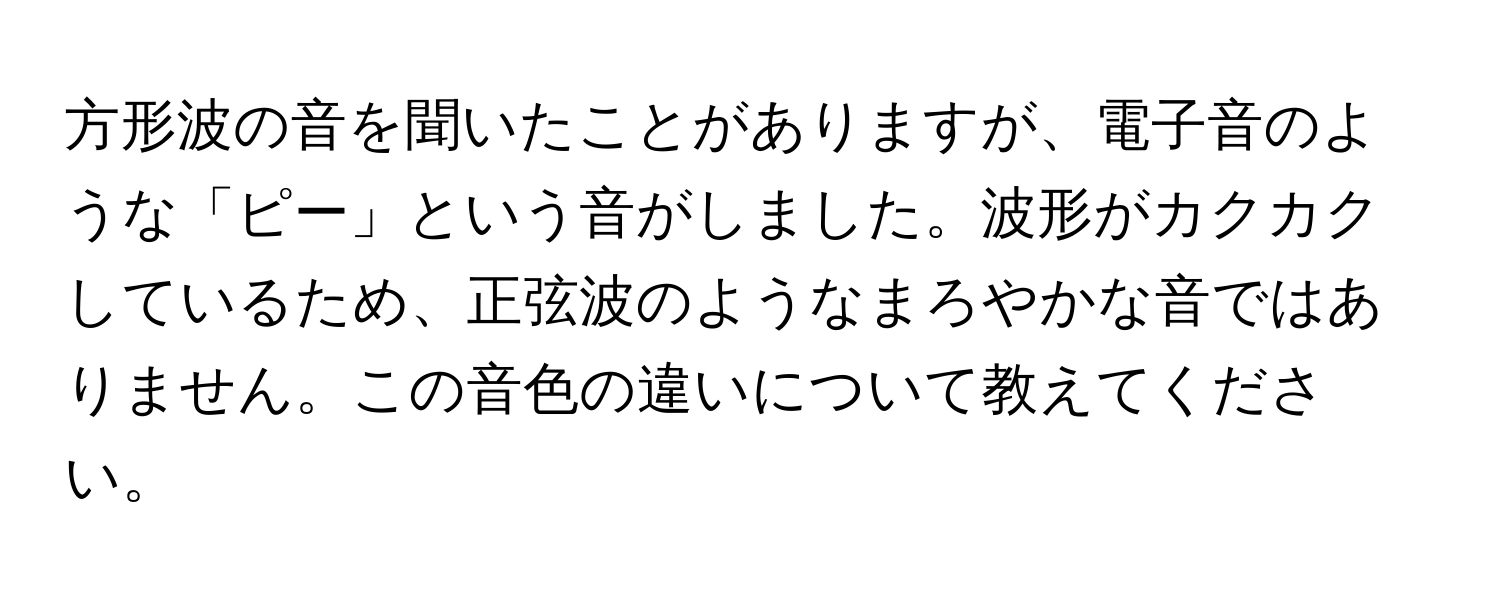 方形波の音を聞いたことがありますが、電子音のような「ピー」という音がしました。波形がカクカクしているため、正弦波のようなまろやかな音ではありません。この音色の違いについて教えてください。