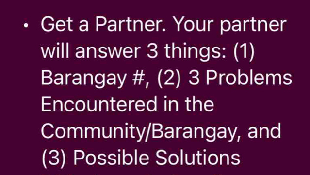 Get a Partner. Your partner 
will answer 3 things: (1) 
Barangay #, (2) 3 Problems 
Encountered in the 
Community/Barangay, and 
(3) Possible Solutions